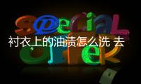 襯衣上的油漬怎么洗 去除油漬四種方法分別有哪些