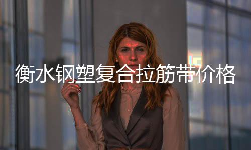 衡水鋼塑復合拉筋帶價格優惠
