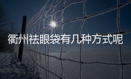 衢州祛眼袋有幾種方式呢