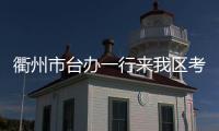 衢州市臺辦一行來我區考察對臺交流基地建設