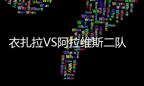 衣扎拉VS阿拉維斯二隊，場作戰的衣扎拉至少可以保平爭勝!