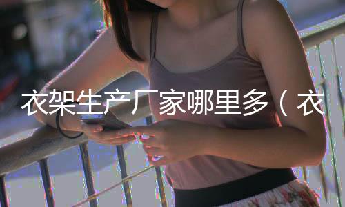 衣架生產(chǎn)廠家哪里多（衣架生產(chǎn)廠家）