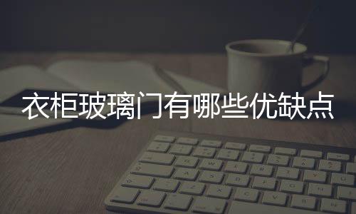 衣柜玻璃門有哪些優(yōu)缺點(diǎn)  衣柜門蒙砂玻璃的加工方法,行業(yè)資訊