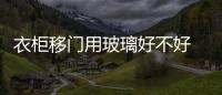 衣柜移門用玻璃好不好  衛生間和衣柜的移門用什么玻璃好,行業資訊