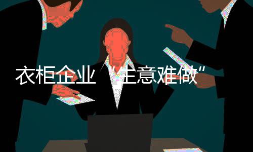 衣柜企業“生意難做” 專家破局有道