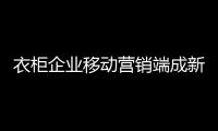 衣柜企業移動營銷端成新寵 把握客戶需求勢在必行