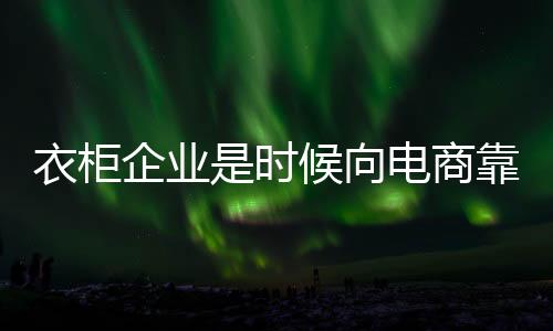 衣柜企業(yè)是時(shí)候向電商靠攏了