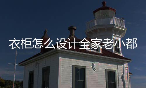 衣柜怎么設計全家老小都喜歡
