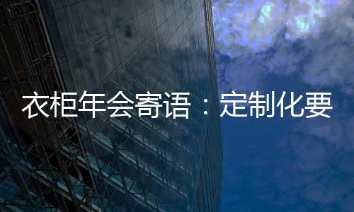 衣柜年會(huì)寄語：定制化要接地氣 電商化要回歸產(chǎn)品
