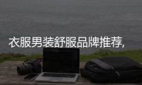 衣服男裝舒服品牌推薦,質量好的男服裝品牌排行