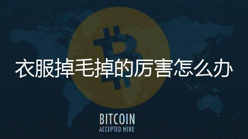 衣服掉毛掉的厲害怎么辦（衣服掉毛嚴重怎么解決）