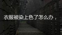 衣服被染上色了怎么辦，衣服被染色怎么洗