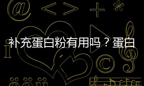 補充蛋白粉有用嗎？蛋白粉的功效和作用是什么？