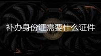 補辦身份證需要什么證件和材料（補辦身份證需要什么）