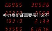 補辦身份證需要帶什么不（補辦身份證需要帶什么）