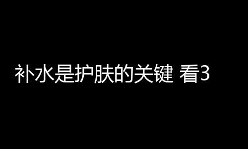 補(bǔ)水是護(hù)膚的關(guān)鍵 看3位當(dāng)紅韓星的美容保養(yǎng)方法