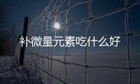 補微量元素吃什么好