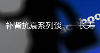補腎抗衰系列談——長壽的關鍵在于血管【健康】風尚中國網
