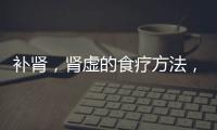 補腎，腎虛的食療方法，腎虛的癥狀與表現，腎虛的食療方法，