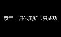 袁甲：歸化奧斯卡只成功一小半，上次歸化正好趕上了冬奧會政策