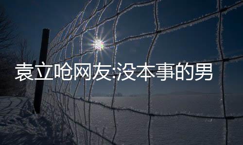 袁立嗆網(wǎng)友:沒本事的男人一般都尖酸刻薄
