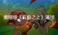 袁姍姍《云巔之上》演技獲贊新劇受期待