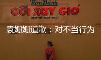袁姍姍道歉：對不當行為及錯誤表述深表愧疚，今后會謹言慎行