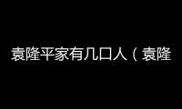 袁隆平家有幾口人（袁隆平家里有多少人）