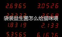 袋裝益生菌怎么給貓咪喂食用？袋裝益生菌怎么給貓咪喂食的