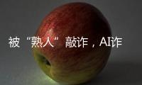 被“熟人”敲詐，AI詐騙能有多逼真？