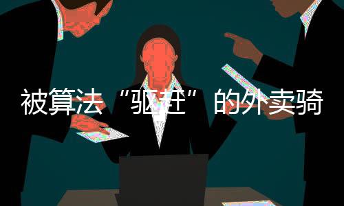 被算法“驅趕”的外賣騎手，何時能從容跑單？