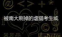 被南大刷掉的虐貓考生或調劑蘭大？網友呼吁蘭大慎重