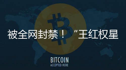 被全網封禁！“王紅權星”二手奢侈品店仍在營業