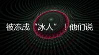 被凍成“冰人”！他們說這么多年，已經習慣了