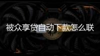 被眾享貸自動下款怎么聯系客服？眾享貸客服電話是多少？