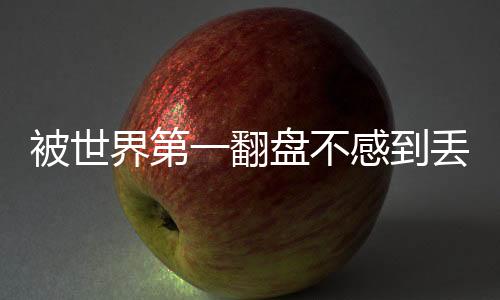 被世界第一翻盤不感到丟人 高軍：無欲最從容