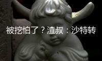 被挖怕了？渣叔：沙特轉(zhuǎn)會(huì)關(guān)窗時(shí)間比英超晚3周，足聯(lián)得想點(diǎn)辦法