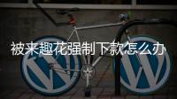 被來趣花強(qiáng)制下款怎么辦？如何聯(lián)系來趣花客服解決問題？