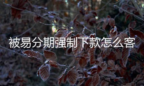 被易分期強制下款怎么客服？易分期客服電話是多少？