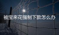 被寶來花強(qiáng)制下款怎么辦？如何聯(lián)系寶來花客服解決問題？