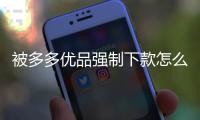 被多多優品強制下款怎么辦？如何聯系多多優品客服解決問題？