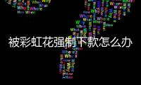 被彩虹花強制下款怎么辦？如何聯系彩虹花客服解決問題？