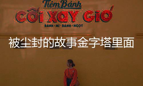 被塵封的故事金字塔里面有什么（金字塔里面有什么）