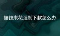 被錢來花強制下款怎么辦？如何聯系錢來花客服解決問題？