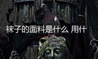 襪子的面料是什么 用什么清洗襪子