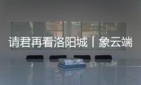 請君再看洛陽城丨象云端