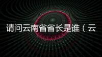 請問云南省省長是誰（云南省省長是誰）