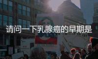 請問一下乳腺癌的早期是怎么樣的包括健康知識科普乳腺癌早期的詳細情況