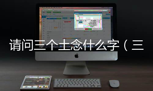請問三個土念什么字（三個土念什么字）