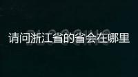 請問浙江省的省會在哪里（浙江的省會在哪里）